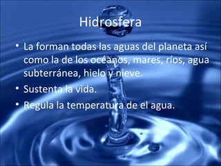 Hidrosfera
• La forman todas las aguas del planeta así
como la de los océanos, mares, ríos, agua
subterránea, hielo y nieve.
• Sustenta la vida.
• Regula la temperatura de el agua.