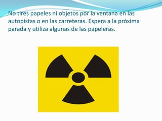 No tires papeles ni objetos por la ventana en las autopistas o en las carreteras. Espera a la próxima parada y utiliza algunas de las papeleras.