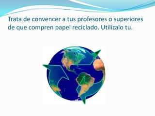 Trata de convencer a tus profesores o superiores de que compren papel reciclado. Utilízalo tu.