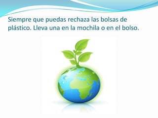 Siempre que puedas rechaza las bolsas de plástico. Lleva una en la mochila o en el bolso.