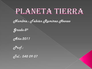 Planeta Tierra Nombre.: Fabián Ramírez Henao Grado:8ª Año:2011 Prof.: Tel.: 548 09 07 