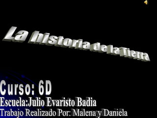 La historia de la Tierra Escuela:Julio Evaristo Badia Trabajo Realizado Por: Malena y Daniela Curso: 6D 