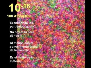 Examinando las partículas ‘quark’. No hay más para dónde ir... Al menos con el conocimento actual de la ciencia.  Es el límite de la materia...  10 -16 100 Atómetros 