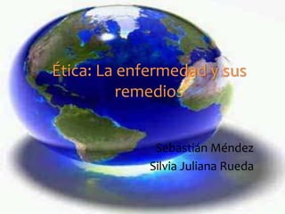 Ética: La enfermedad y sus
remedios
Sebastián Méndez
Silvia Juliana Rueda
 