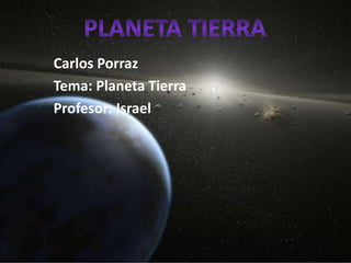 Planeta Tierra Carlos Porraz Tema: Planeta Tierra  Profesor: Israel 