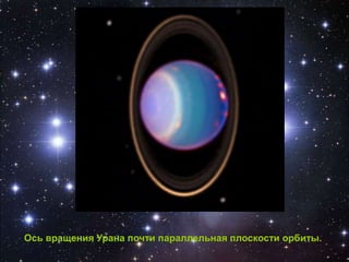 Ось вращения Урана почти параллельная плоскости орбиты.
 