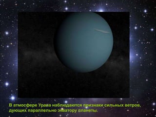 В атмосфере Урана наблюдаются признаки сильных ветров,
дующих параллельно экватору планеты.
 