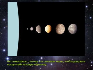 Нет атмосферы, потому что слишком малы, чтобы удержать
вокруг себя газовую оболочку.
 