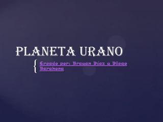 Planeta Urano
  {   Creado por: Brayan Díaz y Diego
      Barahona
 