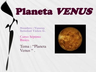 Planeta VENUS
Nombre : Vanesa
Soledad Yáñez G.

Curso: Séptimo
Básico.
Tema : “Planeta
Venus “ .
 
