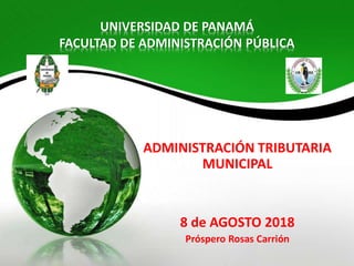 UNIVERSIDAD DE PANAMÁ
FACULTAD DE ADMINISTRACIÓN PÚBLICA
ADMINISTRACIÓN TRIBUTARIA
MUNICIPAL
8 de AGOSTO 2018
Próspero Rosas Carrión
 
