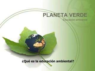 PLANETA VERDE
Educación ambiental
¿Qué es la educación ambiental?
 