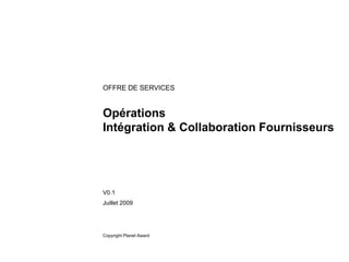 OFFRE DE SERVICES


Opérations
Intégration & Collaboration Fournisseurs




V0.1
Juillet 2009




Copyright Planet Award
 