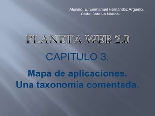 Alumno: E. Emmanuel Hernández Argüello.           Sede: Soto La Marina. PLANETA WEB 2.0 CAPITULO 3. Mapa de aplicaciones.  Una taxonomía comentada. 