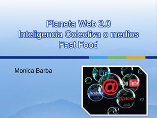 Planeta Web 2.0
 Inteligencia Colectiva o medios
            Fast Food

Monica Barba
 