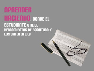APRENDER
HACIENDO, DONDE EL
ESTUDIANTE UTILICE
HERRAMIENTAS DE ESCRITURA Y
LECTURA EN LA WEB
 