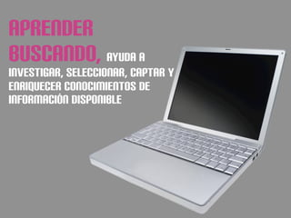 APRENDER
BUSCANDO, AYUDA A
INVESTIGAR, SELECCIONAR, CAPTAR Y
ENRIQUECER CONOCIMIENTOS DE
INFORMACIÓN DISPONIBLE
 