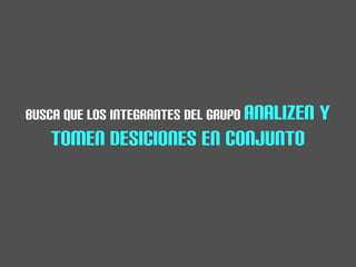BUSCA QUE LOS INTEGRANTES DEL GRUPO ANALIZEN   Y
   TOMEN DESICIONES EN CONJUNTO
 