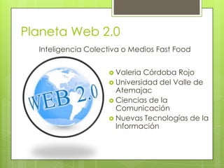 Planeta Web 2.0
  Inteligencia Colectiva o Medios Fast Food


                     Valeria Córdoba Rojo
                     Universidad del Valle de
                      Atemajac
                     Ciencias de la
                      Comunicación
                     Nuevas Tecnologías de la
                      Información
 