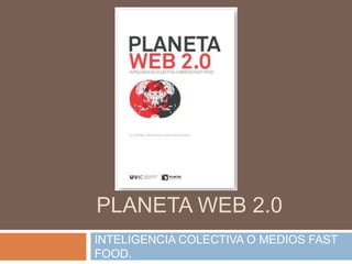 PLANETA WEB 2.0
INTELIGENCIA COLECTIVA O MEDIOS FAST
FOOD.
 