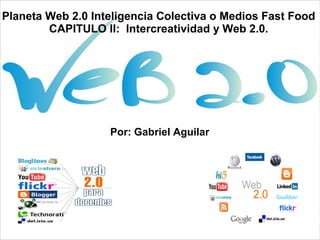 Por: Gabriel Aguilar
Planeta Web 2.0 Inteligencia Colectiva o Medios Fast Food
CAPITULO II: Intercreatividad y Web 2.0.
 