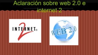 Aclaración sobre web 2.0 e 
internet 2 
 
