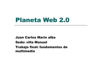 Planeta Web 2.0 Juan Carlos Marin alba Sede: villa Manuel Trabajo final: fundamentos de multimedia 