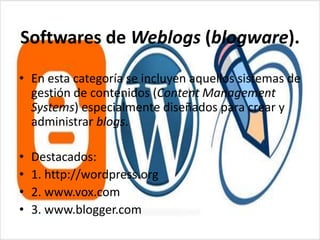 Softwares de Weblogs (blogware).En esta categoría se incluyen aquellos sistemas de gestión de contenidos (ContentManagement Systems) especialmente diseñados para crear y administrar blogs. Destacados:1. http://wordpress.org2. www.vox.com3. www.blogger.com