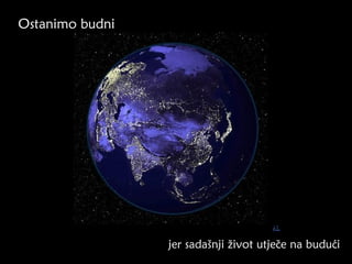 Ostanimo budni




                 jer sadašnji život utječe na budući
 
