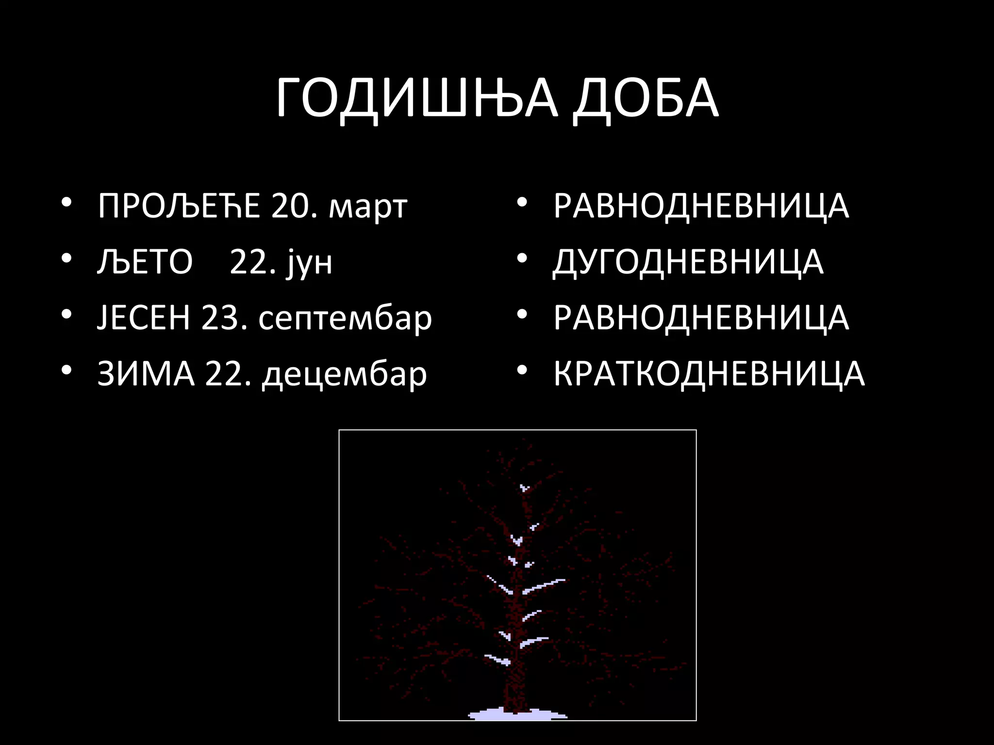 ГОДИШЊА ДОБА
•
•
•
•

ПРОЉЕЋЕ 20. март
ЉЕТО 22. јун
ЈЕСЕН 23. септембар
ЗИМА 22. децембар

•
•
•
•

РАВНОДНЕВНИЦА
ДУГОДНЕВНИЦА
РАВНОДНЕВНИЦА
КРАТКОДНЕВНИЦА

 