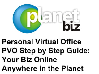 Personal Virtual Office
PVO Step by Step Guide:
Your Biz Online
Anywhere in the Planet
 