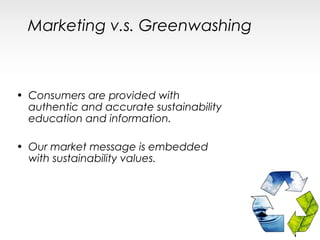 Marketing v.s. Greenwashing



• Consumers are provided with
  authentic and accurate sustainability
  education and information.

• Our market message is embedded
  with sustainability values.
 