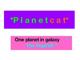 *P l a n e t  c a t* One planet in galax y   “ The Xupii’sS ” 