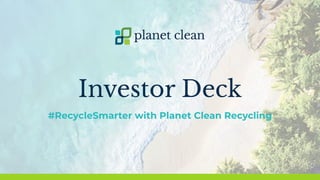 Investor Deck
#RecycleSmarter with Planet Clean Recycling
 