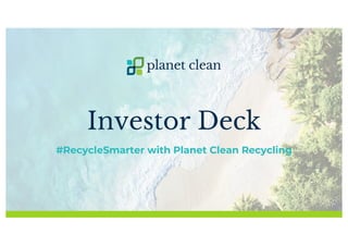 Investor Deck
#RecycleSmarter with Planet Clean Recycling
 