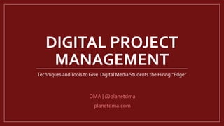 DIGITAL PROJECT
MANAGEMENT
Techniques andTools to Give Digital Media Students the Hiring “Edge”
DMA | @planetdma
planetdma.com
 