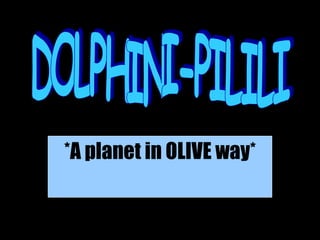 *A planet in OLIVE way* DOLPHINI-PILILI 