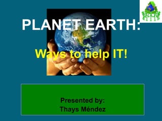 PLANET EARTH:Ways to help IT! Presented by: Thays Méndez 
