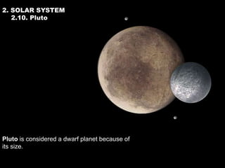 2. SOLAR SYSTEM
   2.10. Pluto




Pluto is considered a dwarf planet because of
its size.
 