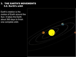 3. THE EARTH’S MOVEMENTS
   3.2. Earth’s orbit

Earth’s rotation is the
motion of Earth around the
Sun. It takes the Earth
about 365 days to finish
one complete orbit.
 