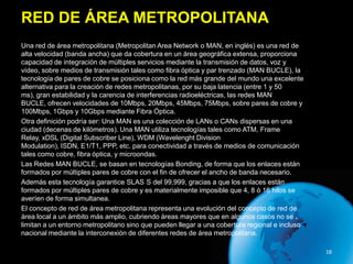 RED DE ÁREA METROPOLITANA
Una red de área metropolitana (Metropolitan Area Network o MAN, en inglés) es una red de
alta ve...