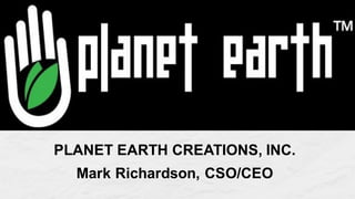PLANET EARTH CREATIONS, INC.
Mark Richardson, CSO/CEO
 