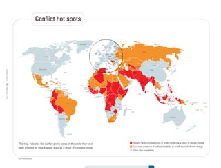 planetearth||February0916
ZIMBABWE
ZAMBIA
YEMEN
VIETNAM
VANUATU
UZBEKISTAN
U. K.
U.A.E.
UKRAINE
UGANDA
TURKMENISTANTURKEY
TONGA
KIRIBATI
TOGO
THAILAND
TANZANIA
TAJIKISTAN
SYRIA
SWITZ.
SWEDEN
SWAZ.
SUDAN
SRI LANKA
MALDIVES
SPAIN
SOUTH AFRICA
SOMALIA
SOLOMON ISLANDS
SLOVENIA
SLOVAKIA
SINGAPORE
SERBIA
MONT.
SAUDI ARABIA
SAO TOME & PRINCIPE
RWANDA
RUSSIA
ROMANIA
QATAR
POLAND
PHILIPPINES
PAPUA NEW
GUINEA
PALAU
PAKISTAN
OMAN
NORWAY
NIGERIA
NIGER
NEW ZEALAND
NETH.
NEPAL
NAMIBIA
MOZAMBIQUE
MOROCCO
MONGOLIA
MOLD.
MAURITIUS
MALTA
MALI
MALAYSIA
MALAYSIA
MALAWI
MADAGASCAR
MAC.
LUX.
LITHUANIA
LIBYA
LES.
LEBANON
LATVIA
LAOS
KYRGYZSTAN
KUWAIT
SOUTH
KOREA
NORTH
KOREA
TAIWAN
KENYA
KAZAKHSTAN
JORDAN
JAPAN
ITALY
ISRAEL
IRELAND
IRAQ
IRAN
INDONESIA
INDIA
INDIA
HUNGARY
GREECE
GHANA
GERMANY
GEORGIA
GABON
FRANCE
FINLAND
FIJI
ETHIOPIA
ESTONIA
ERITREA
EQUATORIAL GUINEA
EGYPT
TIMOR-LESTE
DJIBOUTI
DENMARK
CZECH REP.
CYPRUS
CROATIA
COTE
D'IVOIRE
CONGO
DEM REPUBLIC
OF CONGO
COMOROS
CHINA
CHAD
CENTRAL AFRICAN REP.
CAMEROON
CAMBODIA
BURUNDI
BURMA
BURKINA FASO
BULGARIA
BRUNEI
BOTSWANA
B-H
BHUTAN
BENIN
BEL.
BELARUS
BANGLADESH
BAHRAIN
AZERB.
AUSTRIA
AUSTRALIA
ARM.
ANGOLA
ALGERIA
ALBANIA
AFGHANISTAN
SAMOA
U. K.
UKRAINE
TUNISIA
SWITZ.
SWEDEN
SPAIN
SLOVENIA
SLOVAKIA
SERBIA
MONT.
ROMANIA
POLAND
NORWAY
NETH.
MOROCCO
MOLD.
MALTA
MAC.
LUX.
LITHUANIA
LEBAN
LATVIA
ITALY
ISRA
IRELAND
HUNGARY
GREECE
GERMANY
FRANCE
FINLAND
ESTONIA
DENMARK
CZECH REP.
CYPRUS
CROATIA
BULGARIA
B-H
BEL.
BELARUS
AUSTRIA
ALGERIA
ALBANIA
PORTUGAL
VENEZUELA
URUGUAY
FALKLAND ISLANDS
UNITED STATES
SURINAME
SIERRA LEONE
SENEGAL
PERU
PARAGUAY
PANAMA
NICARAGUA
WESTERN
SAHARA
MEXICO
MAURITANIA
LIBERIA
ICELAND
HONDURAS
GUYANA
GUINEA
GUINEA-BISSAU
GUATEMALA
GREENLAND
THE GAMBIA
FRENCH GUIANA
EL SALVADOR
ECUADOR
COSTA RICA
COLOMBIA
CHILE
CAPE VERDE
CANADA
BRAZIL
BOLIVIA
BELIZE
ARGENTINA
TRINIDAD & TOBAGO
JAMAICA HAITI
DOM.
REP.
CUBA
BAHAMAS
BERMUDA
ST VINCENT & THE GRENADINES
ST LUCIA
ST KITTS & NEVIS
PUERTO
RICO
GRENADA
DOMINICA
BARBADOS
ANTIGUA & BARBUDA
TUNISIA
Conflict hot spots
Nations facing increasing risk of armed conflict as a result of climate change
Countries under risk of political instability as an off-shoot of climate change
Clear data unavailable
This map indicates the conflict prone zones in the world that have
been affected by food & water wars as a result of climate change.
Source: International Allert
 