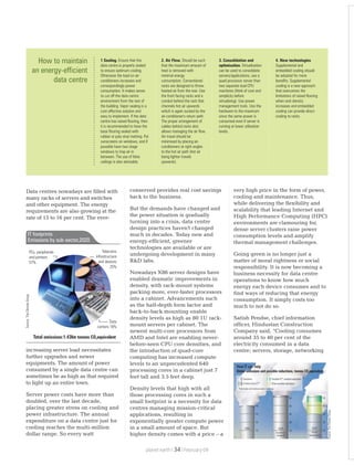Data centres nowadays are filled with
many racks of servers and switches
and other equipment. The energy
requirements are also growing at the
rate of 15 to 16 per cent. The ever-
increasing server load necessitates
further upgrades and newer
equipments. The amount of power
consumed by a single data centre can
sometimes be as high as that required
to light up an entire town.
Server power costs have more than
doubled, over the last decade,
placing greater stress on cooling and
power infrastructure. The annual
expenditure on a data centre just for
cooling reaches the multi-million
dollar range. So every watt
conserved provides real cost savings
back to the business.
But the demands have changed and
the power situation is gradually
turning into a crisis, data centre
design practices haven't changed
much in decades. Today new and
energy-efficient, greener
technologies are available or are
undergoing development in many
R&D labs.
Nowadays X86 server designs have
enabled dramatic improvements in
density, with rack-mount systems
packing more, ever-faster processors
into a cabinet. Advancements such
as the half-depth form factor and
back-to-back mounting enable
density levels as high as 80 1U rack-
mount servers per cabinet. The
newest multi-core processors from
AMD and Intel are enabling never-
before-seen CPU core densities, and
the introduction of quad-core
computing has increased compute
levels to an unprecedented 640
processing cores in a cabinet just 7
feet tall and 3.5 feet deep.
Density levels that high with all
those processing cores in such a
small footprint is a necessity for data
centres managing mission-critical
applications, resulting in
exponentially greater compute power
in a small amount of space. But
higher density comes with a price – a
very high price in the form of power,
cooling and maintenance. Thus,
while delivering the flexibility and
scalability that leading Internet and
High Performance Computing (HPC)
environments are clamouring for,
dense server clusters raise power
consumption levels and amplify
thermal management challenges.
Going green is no longer just a
matter of moral rightness or social
responsibility. It is now becoming a
business necessity for data centre
operations to know how much
energy each device consumes and to
find ways of reducing that energy
consumption. It simply costs too
much to not do so.
Satish Pendse, chief information
officer, Hindustan Construction
Company said, “Cooling consumes
around 35 to 40 per cent of the
electricity consumed in a data
centre; servers, storage, networking
How to maintain
an energy-efficient
data centre
1 Sealing. Ensure that the
data centre is properly sealed
to ensure optimum cooling.
Otherwise the load on air-
conditioners increases and
correspondingly power
consumption. It makes sense
to cut off the data centre
environment from the rest of
the building. Vapor sealing is a
cost-effective solution and
easy to implement. If the data
centre has raised flooring, then
it is recommended to have the
base flooring sealed with
rubber or poly vinyl matting. Put
sunscreens on windows, and if
possible have two stage
windows to trap air in
between. The use of false
ceilings is also advisable.
2. Air Flow. Should be such
that the maximum amount of
heat is removed with
minimal energy
consumption. Conventional
racks are designed to throw
heated air from the rear. Use
the front facing racks and a
conduit behind the rack that
channels hot air upwards
which is again sucked by the
air-conditioner's return path.
The proper arrangement of
cables behind racks also
allows managing the air flow.
Air travel should be
minimised by placing air-
conditioners at right angles
to the hot air path (hot air
being lighter travels
upwards).
3. Consolidation and
optimisation. Virtualisation
can be used to consolidate
servers/applications; use a
quad processor server than
two separate dual CPU
machines (think of cost and
simplicity before
virtualising). Use power
management tools. Use the
hardware to the maximum
since the same power is
consumed even if server is
running at lower utilisation
levels.
4. New technologies
Supplemental and
embedded cooling should
be adopted for more
benefits. Supplemental
cooling is a new approach
that overcomes the
limitations of raised flooring
when rack density
increases and embedded
cooling can provide direct
cooling to racks.
Source:TheClimateGroup
20 20
20
10
30
40 40
30
20
10
50
40
30
20
10
50
2020
business
asusual
2020
minus
reductions
Possible ICT*-enabled reductions
Other possible reductions
Emissions
of which from ICT*
*Information and communications techology
How IT can help
Global emissions and possible reductions, tonnes CO equivalent2
Total emissions:1.43bn tonnes CO equivalent2
PCs, peripherals
and printers
57%
Telecoms
infrastructure
and devices
25%
Data
centers 18%
Source:TheClimateGroup
IT footprints
Emissions by sub-sector,2020
planet earth | | February 0934
 