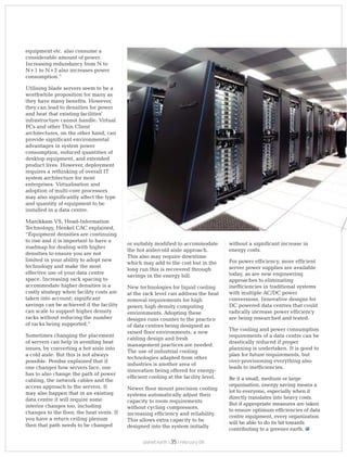 equipment etc. also consume a
considerable amount of power.
Increasing redundancy from N to
N+1 to N+2 also increases power
consumption.”
Utilising blade servers seem to be a
worthwhile proposition for many as
they have many benefits. However,
they can lead to densities for power
and heat that existing facilities'
infrastructure cannot handle. Virtual
PCs and other Thin Client
architectures, on the other hand, can
provide significant environmental
advantages in system power
consumption, reduced quantities of
desktop equipment, and extended
product lives. However, deployment
requires a rethinking of overall IT
system architecture for most
enterprises. Virtualisation and
adoption of multi-core processors
may also significantly affect the type
and quantity of equipment to be
installed in a data centre.
Manikkam VS, Head-Information
Technology, Henkel CAC explained,
“Equipment densities are continuing
to rise and it is important to have a
roadmap for dealing with higher
densities to ensure you are not
limited in your ability to adopt new
technology and make the most
effective use of your data centre
space. Increasing rack spacing to
accommodate higher densities is a
costly strategy when facility costs are
taken into account; significant
savings can be achieved if the facility
can scale to support higher density
racks without reducing the number
of racks being supported.”
Sometimes changing the placement
of servers can help in avoiding heat
issues, by converting a hot aisle into
a cold aisle. But this is not always
possible. Pendse explained that if
one changes how servers face, one
has to also change the path of power
cabling, the network cables and the
access approach to the servers. It
may also happen that in an existing
data centre it will require some
interior changes too, including
changes to the floor, the heat vents. If
you have a return ceiling plenum
then that path needs to be changed
or suitably modified to accommodate
the hot aisle/cold aisle approach.
This also may require downtime
which may add to the cost but in the
long run this is recovered through
savings in the energy bill.
New technologies for liquid cooling
at the rack level can address the heat
removal requirements for high
power, high density computing
environments. Adopting these
designs runs counter to the practice
of data centres being designed as
raised floor environments; a new
cabling design and fresh
management practices are needed.
The use of industrial cooling
technologies adapted from other
industries is another area of
innovation being offered for energy-
efficient cooling at the facility level.
Newer floor mount precision cooling
systems automatically adjust their
capacity to room requirements
without cycling compressors,
increasing efficiency and reliability.
This allows extra capacity to be
designed into the system initially
without a significant increase in
energy costs.
For power efficiency, more efficient
server power supplies are available
today, as are new engineering
approaches to eliminating
inefficiencies in traditional systems
with multiple AC/DC power
conversions. Innovative designs for
DC powered data centres that could
radically increase power efficiency
are being researched and tested.
The cooling and power consumption
requirements of a data centre can be
drastically reduced if proper
planning is undertaken. It is good to
plan for future requirements, but
over-provisioning everything also
leads to inefficiencies.
Be it a small, medium or large
organisation, energy saving means a
lot to everyone, especially when it
directly translates into heavy costs.
But if appropriate measures are taken
to ensure optimum efficiencies of data
centre equipment, every organization
will be able to do its bit towards
contributing to a greener earth.
planet earth | | February 0935
 