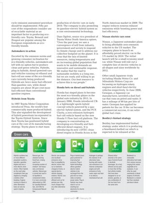 cycle emission assessment procedure
should be implemented. Fifty per
cent of the respondents consider use
of recyclable material as an
important factor in producing eco-
friendly cars. Toyota, Renault and
Peugeot are popular among the
European respondents as eco-
friendly brands.
Automakers in action
Escorted by the emission norms and
growing consumer inclination for
eco-friendly vehicles, automakers are
left with no option but to produce
clean and green vehicles. Hybrids,
plug-in hybrids, diesel-powered cars
and vehicles running on ethanol and
fuel-cell are some of the eco-friendly
cars currently being produced.
Hybrids are twice more fuel efficient
than gasoline cars, while diesel
engines are about 30 per cent more
fuel-efficient than conventional
gasoline engines.
Hybrids from Toyota
In 1997 Toyota Motor Corporation
introduced Prius, the world's first
commercially mass produced hybrid.
This also signalled the development
of hybrid powertrain incorporated in
the Toyota Hybrid System. Since
then Toyota has positioned hybrid
cars at the core of its manufacturing
strategy. Toyota plans to start mass
production of electric cars in early
2010. The company is also promoting
its gasoline-electric hybrid system as
a core environmental technology.
Dian Ogilvie, senior vice president of
Toyota Motor North America opines,
"Over the past year, we saw a
convergence of will from industry,
government and society to respond
to climate change and to address our
collective footprint on the planet. It is
clear that the mix of limited
resources, rising temperatures and
an increasing global population that
wants to be mobile demands an
innovative and sustainable response.
We realise that the road to
sustainable mobility is a long one,
but we are ready and willing to go
the distance. Our best resource to
achieve this is our people."
Honda bets on diesel and hybrids
Honda has staged plans to become
the most eco-friendly player in the
global auto industry by 2015. In
January 2008, Honda introduced CR-
Z, a lightweight sports hybrid
concept vehicle powered by a gas-
electric hybrid system, and the FCX
Clarity, a zero-emission hydrogen
fuel cell vehicle based on the new
Honda V Flow fuel cell platform. The
company is concentrating on
developing eco-friendly and fuel-
efficient diesel engines. It is
introducing its new i-DTEC clean
diesel engine in Honda Acura in the
North American market in 2009. The
engine reduces noxious exhaust
emissions while boosting power and
fuel efficiency.
Nissan electric cars soon
Nissan, a Japanese automaker plans
to bring affordable zero-emission
vehicles to the US market. The
company plans to launch an
affordably priced electric car to the
US market by 2010. The initial
launch will be a small economy sized
car, while Nissan will role out a
complete line of electric vehicles in
all shapes and sizes worldwide by
2012.
Other small Japanese rivals
including Mazda Motor Co. and
Mitsubishi Motors Corp are
focussing on hydrogen rotary
engines and short-haul electric
vehicles respectively. In June 2008,
Genepax, a Japanese car
manufacturer, unveiled a duel fuel
car that runs on petrol and water. It
has a mileage of 80 km per litre of
water. Genepax has applied for
patents for the car. If the car becomes
a commercial success, it can solve
global fuel crisis.
Bentley's biofuel strategy
Bentley has implemented biofuel
strategy under which it is producing
a bioethanol-fuelled car which is
expected to be released at the
Green cars
Hybrids combine two
or more different
propulsion systems,
typically a gasoline
engine and one or
more electric drive
motors. Most hybrids
on the road today
compliment their gas
engines by charging
a battery when
breaking. Engines
running on diesel or
other alternative
fuels can also be
used in hybrids.
Natural gas, the
cleanest-burning
fossil fuel, is being
used by an
increasing number of
medium- and heavy-
duty commercial
vehicles. Natural gas
is stored and used in
its liquefied or
compressed states.
It is most commonly
abbreviated as LNG
for Liquefied Natural
Gas, and CNG for
Compressed Natural
Gas.
Electric cars produce
zero localised
emissions since
they’re propelled by
electric motors that
run on batteries
charged at home, or
special electric
vehicle charging
stations. Electric cars
are extremely
efficient and run for
pennies per mile,
much cheaper than
any other alternative
fuel.
Plug-in hybrids boast
great potential for
improving fuel
economy. Plug-in
hybrid technology
allows gasoline-
electric hybrid
vehicles to be
recharged from the
grid and run many
miles on battery
power alone. Plug-in
hybrids may never
need to run on
anything but
electricity for shorter
commutes.
Hydrogen is perhaps
the cleanest of all
alternative fuels,
burning with nearly
zero emissions in an
internal combustion
engine and with
emissions of only
water vapor and heat
in an electro-
mechanical fuel cell.
Ethanol (ethyl
alcohol) is the same
type of alcohol found
in alcoholic
beverages. As a fuel,
ethanol can be used
in more than 30 flex
fuel vehicle models
that have been
designed to run on
alcohol, gasoline, or
any combination of
the two fuels from
the same tank.
Biodiesel is a
renewable
alternative fuel made
from various sources
ranging from waste
vegetable oil to
soybeans. It can
often be used
seamlessly in diesel
engines of all kinds.
Biodiesel is a cleaner
fuel than standard
petroleum diesel.
Hybrid EthanolHydrogenNatural Gas Plug-insElectric Biodiesel
planet earth | | February 0941
 