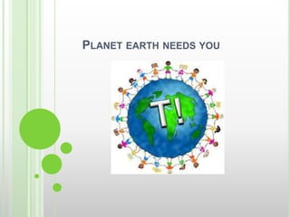 PLANET EARTH NEEDS YOU
 