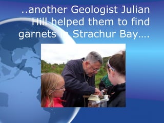 ..another Geologist Julian Hill helped them to find garnets in Strachur Bay…. 