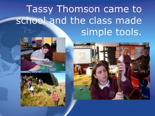 Tassy Thomson came to school and the class made simple tools. 