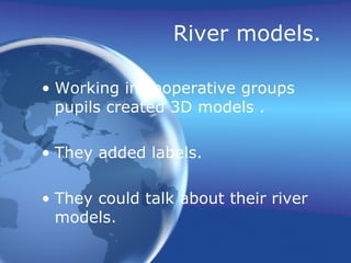 River models. Working in cooperative groups pupils created 3D models . They added labels. They could talk about their river models. 